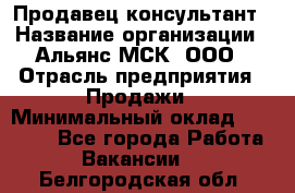 Продавец-консультант › Название организации ­ Альянс-МСК, ООО › Отрасль предприятия ­ Продажи › Минимальный оклад ­ 25 000 - Все города Работа » Вакансии   . Белгородская обл.